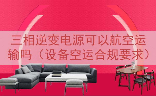 三相逆变电源可以航空运输吗（设备空运合规要求）