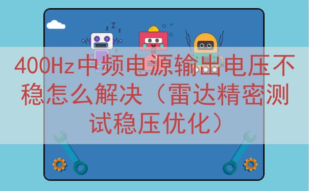 400Hz中频电源输出电压不稳怎么解决（雷达精密测试稳压优化...