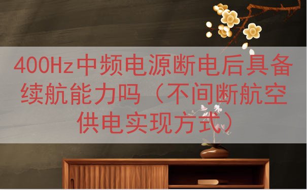 400Hz中频电源断电后具备续航能力吗（不间断航空供电实现方...