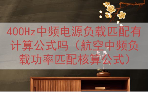 400Hz中频电源负载匹配有计算公式吗（航空中频负载功率匹配...