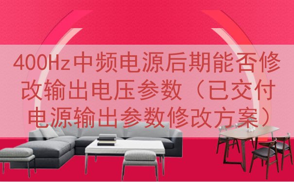 400Hz中频电源后期能否修改输出电压参数（已交付电源输出参...