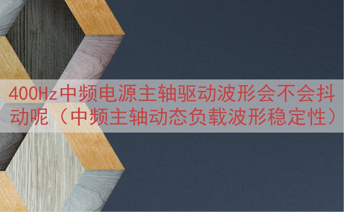 400Hz中频电源主轴驱动波形会不会抖动呢（中频主轴动态负载...