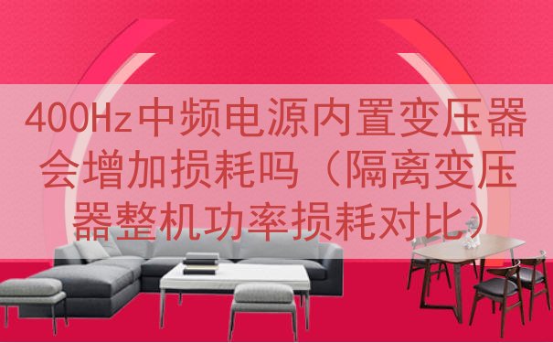 400Hz中频电源内置变压器会增加损耗吗（隔离变压器整机功率...