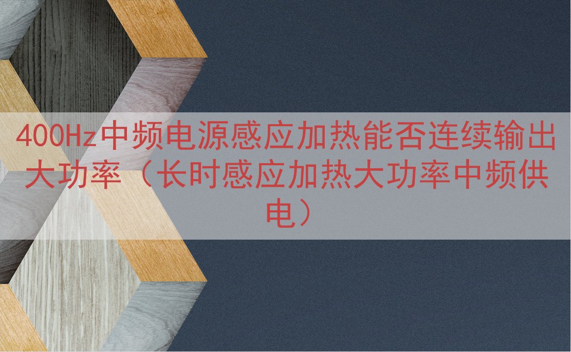 400Hz中频电源感应加热能否连续输出大功率（长时感应加热大...