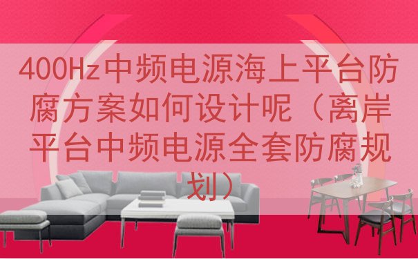 400Hz中频电源海上平台防腐方案如何设计呢（离岸平台中频电...