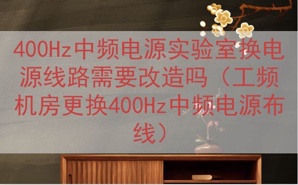 400Hz中频电源实验室换电源线路需要改造吗（工频机房更换4...