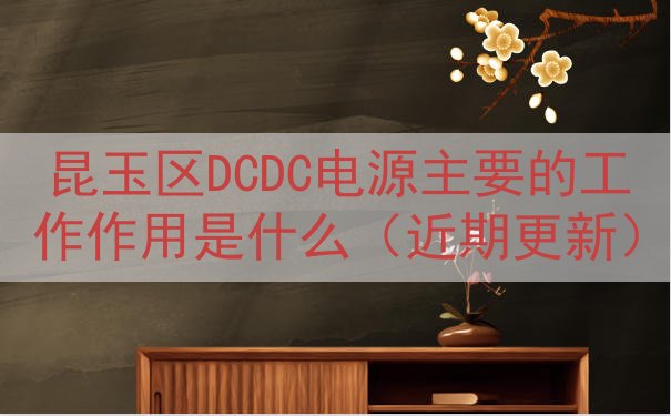 昆玉区DCDC电源主要的工作作用是什么（近期更新）