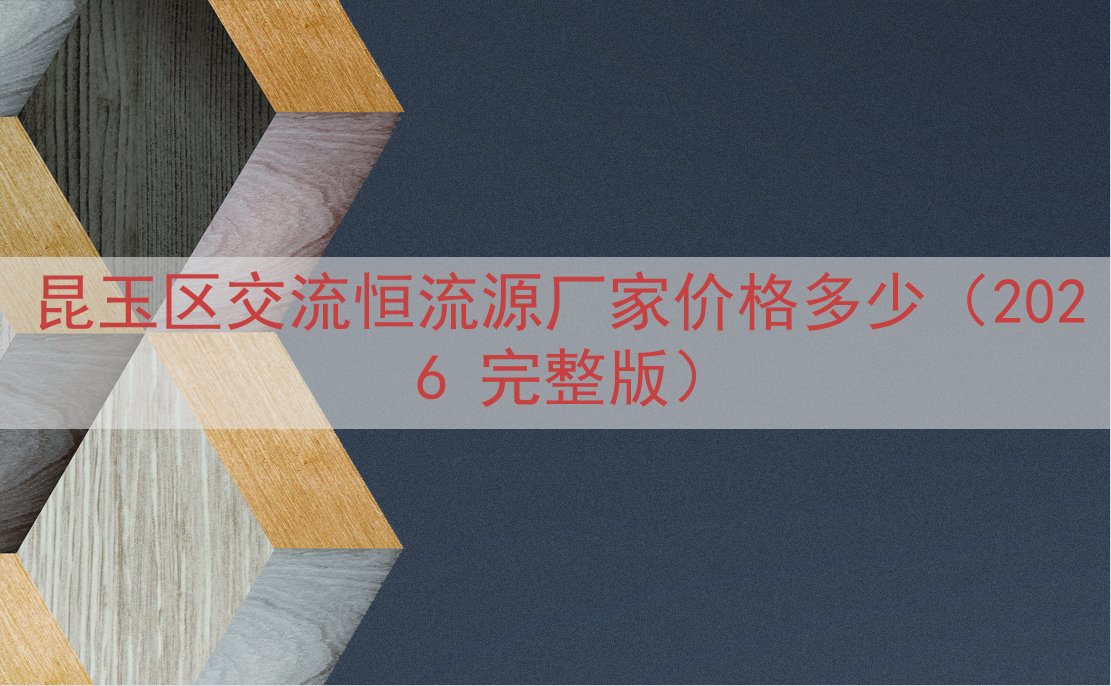 昆玉区交流恒流源厂家价格多少（2026 完整版）