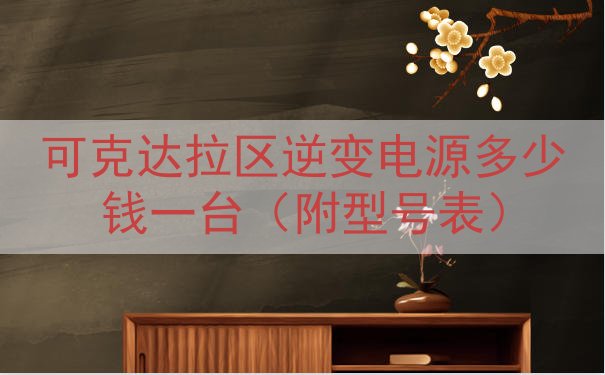 可克达拉区逆变电源多少钱一台（附型号表）
