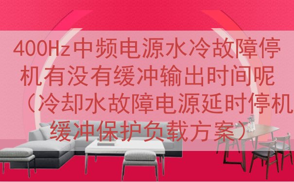 400Hz中频电源水冷故障停机有没有缓冲输出时间呢（冷却水故障电源延时停机缓冲保护负载方案）
