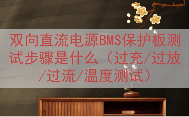 双向直流电源BMS保护板测试步骤是什么（过充/过放/过流/温度测试）