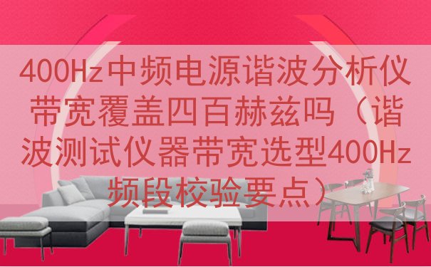 400Hz中频电源谐波分析仪带宽覆盖四百赫兹吗（谐波测试仪器带宽选型400Hz频段校验要点）