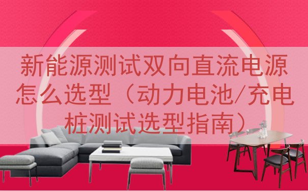 新能源测试双向直流电源怎么选型（动力电池/充电桩测试选型指南）