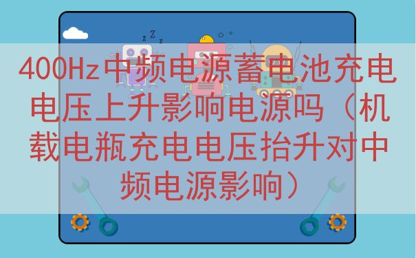 400Hz中频电源蓄电池充电电压上升影响电源吗（机载电瓶充电电压抬升对中频电源影响）