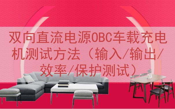 双向直流电源OBC车载充电机测试方法（输入/输出/效率/保护测试）