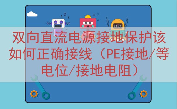 双向直流电源接地保护该如何正确接线（PE接地/等电位/接地电阻）